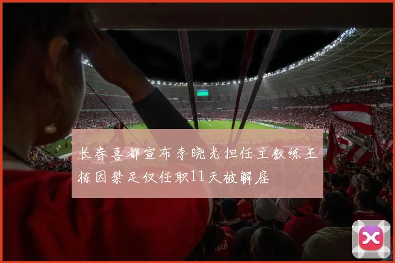 长春喜都宣布李晓光担任主教练王栋因禁足仅任职11天被解雇