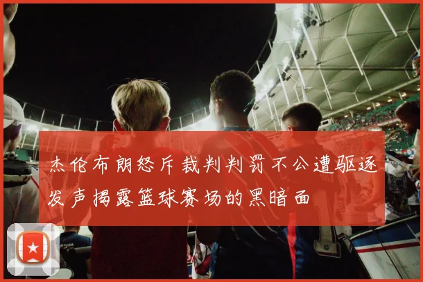 杰伦布朗怒斥裁判判罚不公遭驱逐发声揭露篮球赛场的黑暗面