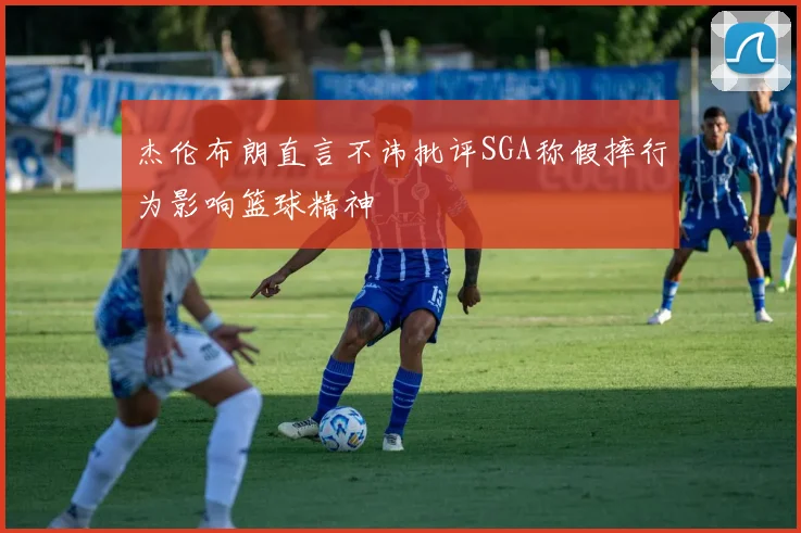 杰伦布朗直言不讳批评SGA称假摔行为影响篮球精神
