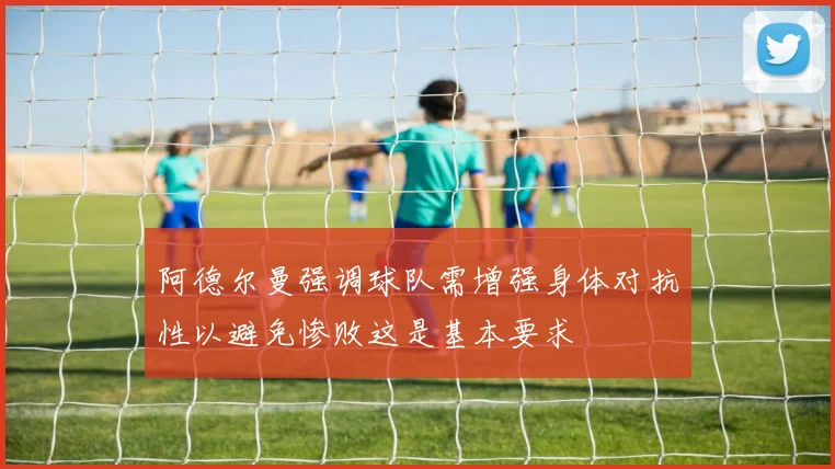 阿德尔曼强调球队需增强身体对抗性以避免惨败这是基本要求