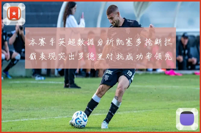 本赛季英超数据分析凯塞多抢断拦截表现突出罗德里对抗成功率领先