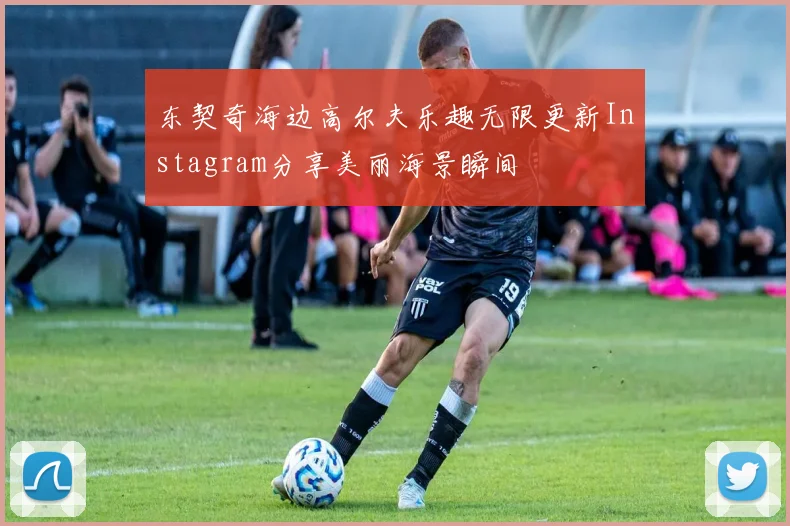 东契奇海边高尔夫乐趣无限更新Instagram分享美丽海景瞬间