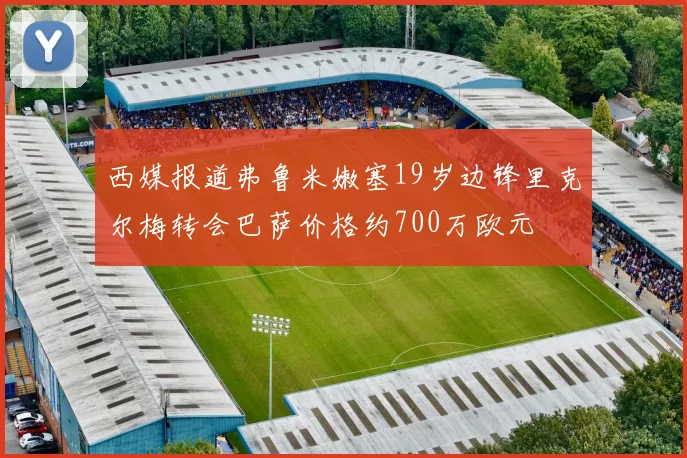 西媒报道弗鲁米嫩塞19岁边锋里克尔梅转会巴萨价格约700万欧元