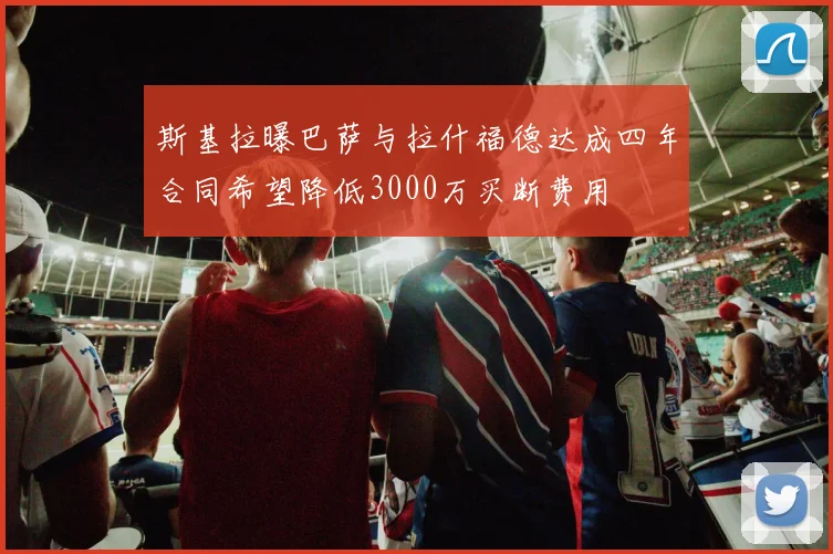 斯基拉曝巴萨与拉什福德达成四年合同希望降低3000万买断费用
