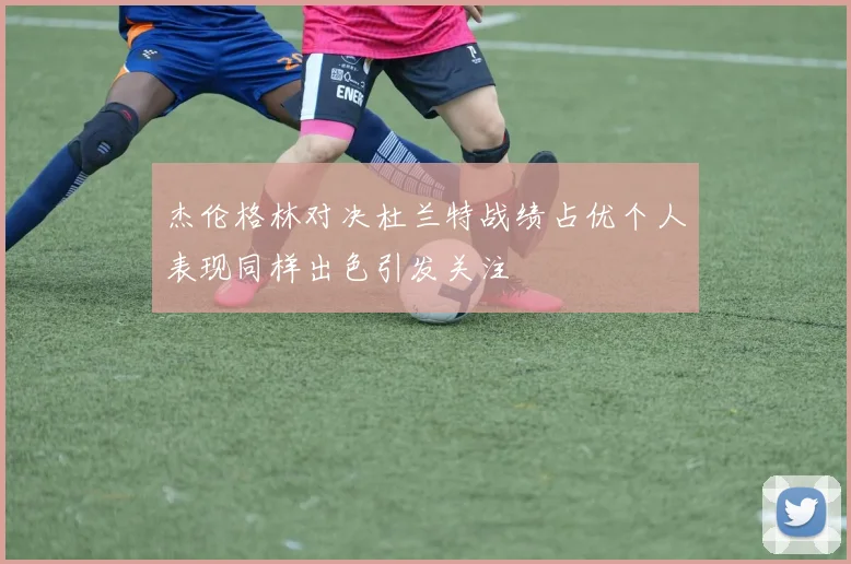 杰伦格林对决杜兰特战绩占优个人表现同样出色引发关注